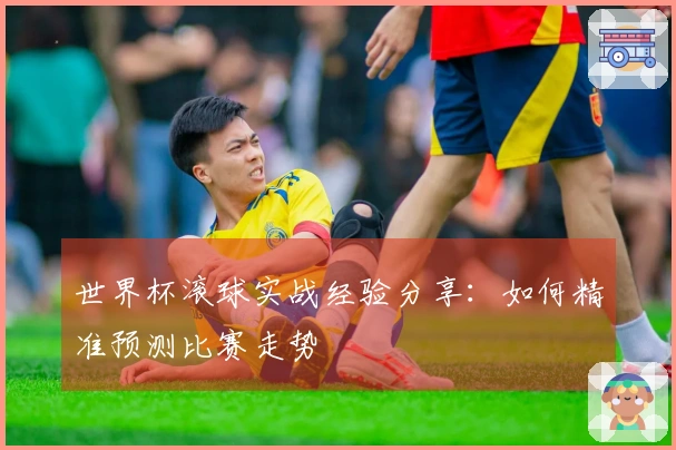 世界杯滚球实战经验分享：如何精准预测比赛走势