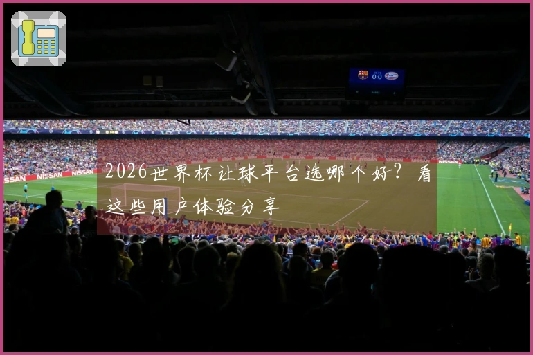2026世界杯让球平台选哪个好？看这些用户体验分享