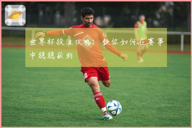 世界杯投注攻略：教你如何在赛事中稳稳获利