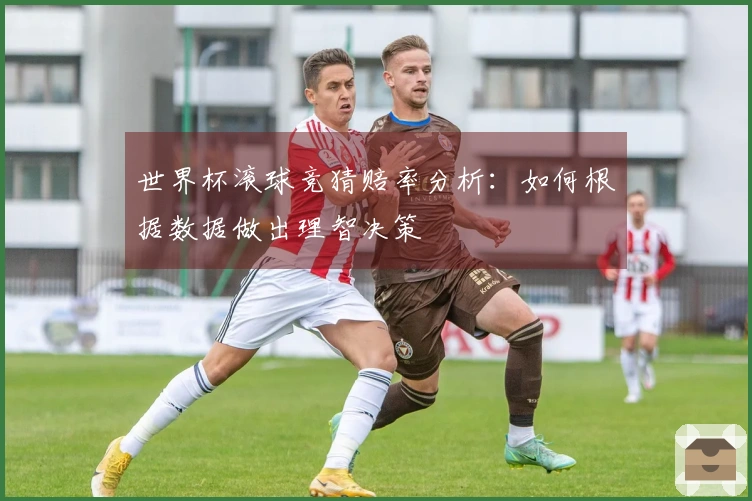 世界杯滚球竞猜赔率分析：如何根据数据做出理智决策