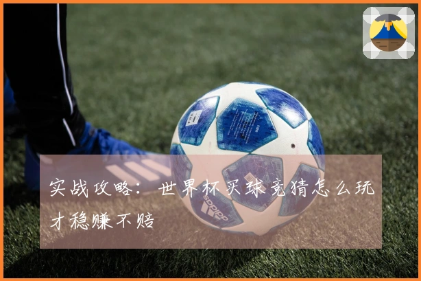 实战攻略：世界杯买球竞猜怎么玩才稳赚不赔