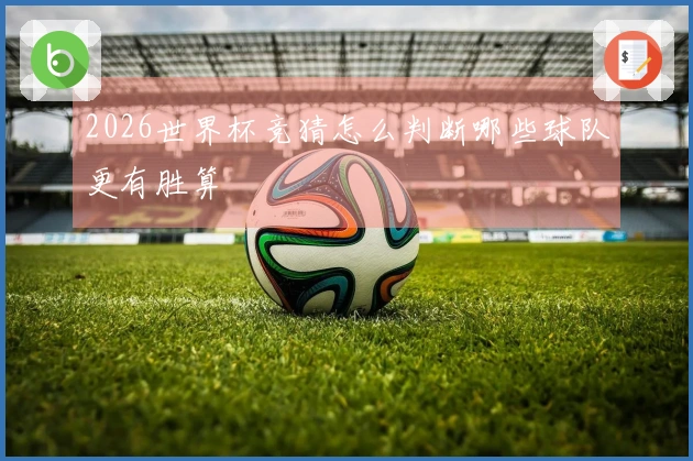 2026世界杯竞猜怎么判断哪些球队更有胜算