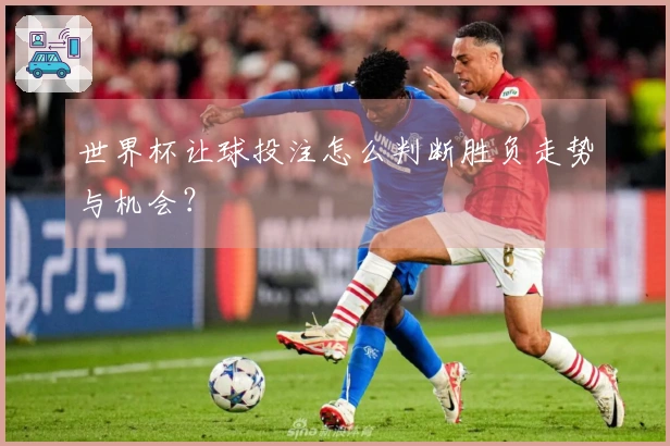 世界杯让球投注怎么判断胜负走势与机会？