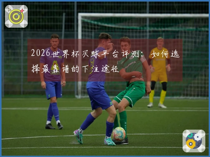 2026世界杯买球平台评测：如何选择最靠谱的下注途径
