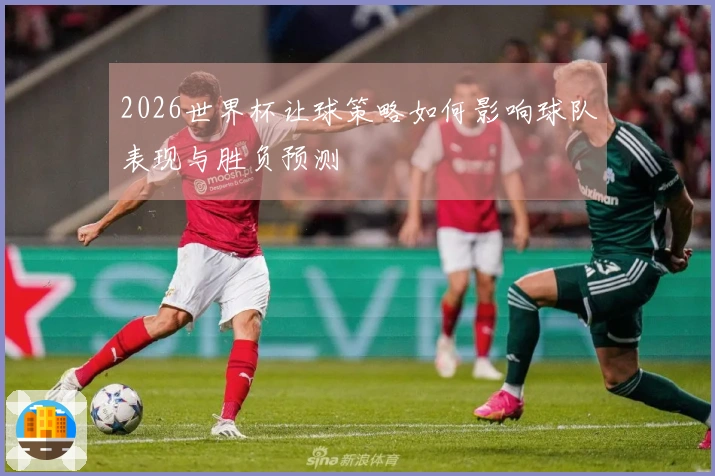 2026世界杯让球策略如何影响球队表现与胜负预测