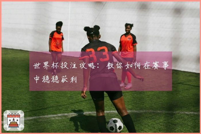 世界杯投注攻略：教你如何在赛事中稳稳获利
