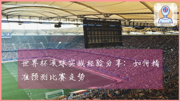 世界杯滚球实战经验分享：如何精准预测比赛走势