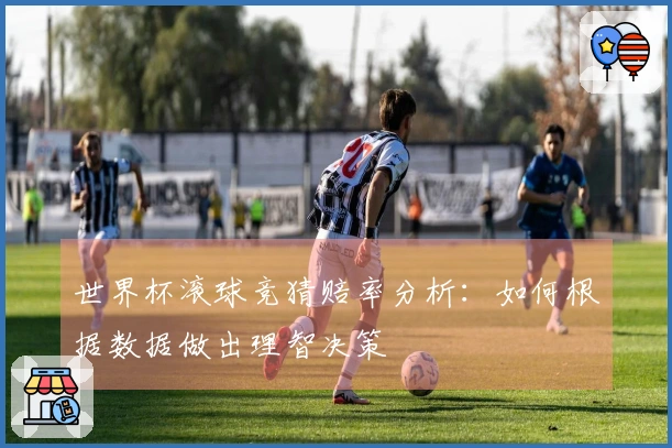 世界杯滚球竞猜赔率分析：如何根据数据做出理智决策