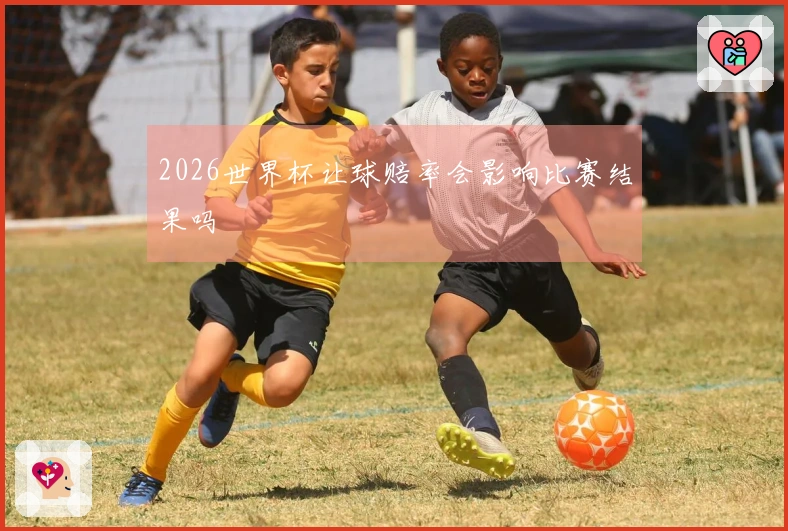2026世界杯让球赔率会影响比赛结果吗