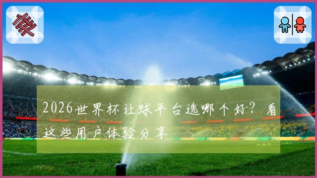 2026世界杯让球平台选哪个好？看这些用户体验分享
