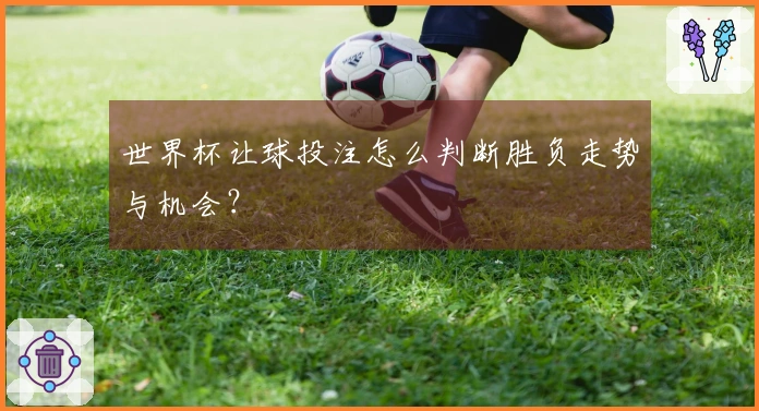 世界杯让球投注怎么判断胜负走势与机会？