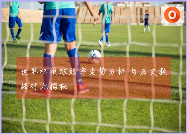 世界杯滚球赔率走势分析 与历史数据对比揭秘